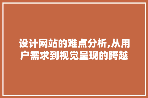 设计网站的难点分析,从用户需求到视觉呈现的跨越 设计网站的难点分析,从用户需求到视觉呈现的跨越 百度SEO