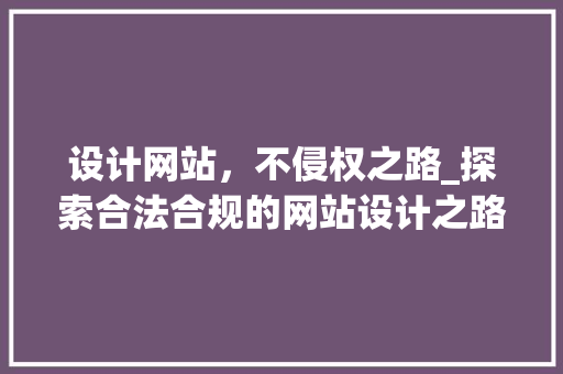 设计网站，不侵权之路_探索合法合规的网站设计之路 设计网站，不侵权之路_探索合法合规的网站设计之路 百度SEO