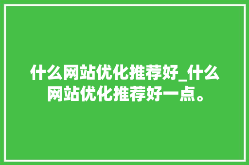 什么网站优化推荐好_什么网站优化推荐好一点。 什么网站优化推荐好_什么网站优化推荐好一点。 百度SEO