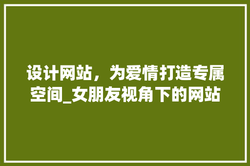 设计网站，为爱情打造专属空间_女朋友视角下的网站设计与建设
