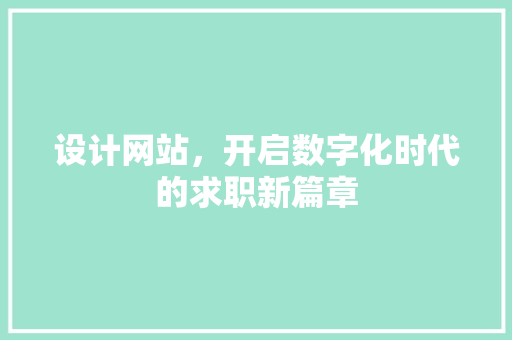 设计网站，开启数字化时代的求职新篇章 设计网站，开启数字化时代的求职新篇章 网站建设公司