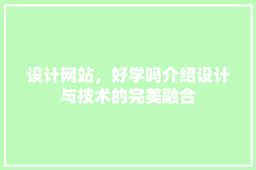 设计网站,好学吗介绍设计与技术的完美融合 网站建设公司 设计网站,好学吗介绍设计与技术的完美融合 设计网站,好学吗介绍设计与技术的完美融合 网站建设公司