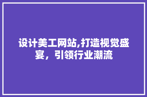 设计美工网站,打造视觉盛宴，引领行业潮流 设计美工网站,打造视觉盛宴，引领行业潮流 神马SEO