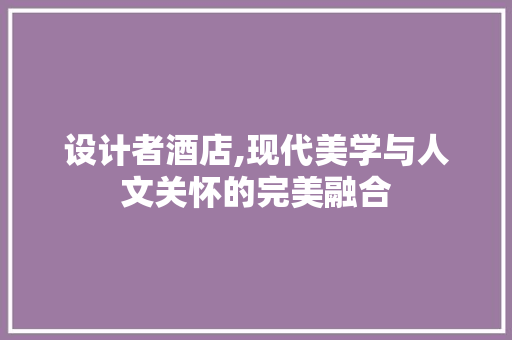 设计者酒店,现代美学与人文关怀的完美融合 必应SEO 设计者酒店,现代美学与人文关怀的完美融合 设计者酒店,现代美学与人文关怀的完美融合 必应SEO