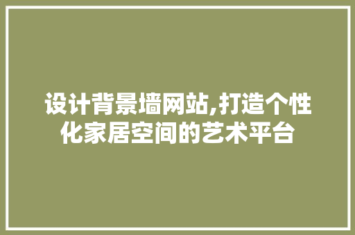 设计背景墙网站,打造个性化家居空间的艺术平台