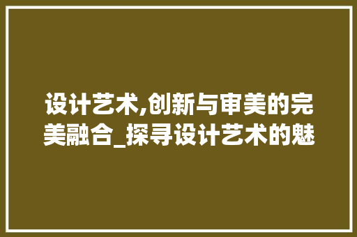 设计艺术,创新与审美的完美融合_探寻设计艺术的魅力 设计艺术,创新与审美的完美融合_探寻设计艺术的魅力 搜狗SEO