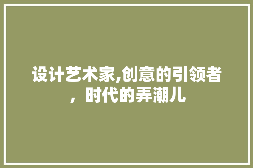 设计艺术家,创意的引领者，时代的弄潮儿
