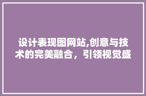 设计表现图网站,创意与技术的完美融合，引领视觉盛宴