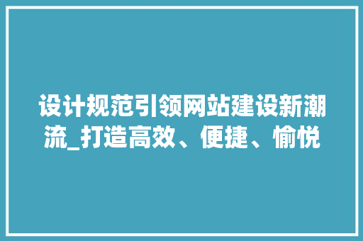 设计规范引领网站建设新潮流_打造高效、便捷、愉悦的互联网体验