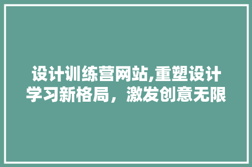 设计训练营网站,重塑设计学习新格局，激发创意无限可能 必应SEO
