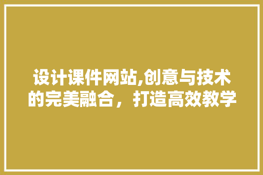 设计课件网站,创意与技术的完美融合，打造高效教学新体验