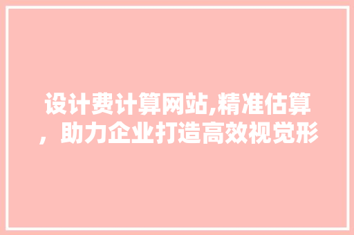 设计费计算网站,精准估算，助力企业打造高效视觉形象