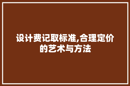 设计费记取标准,合理定价的艺术与方法