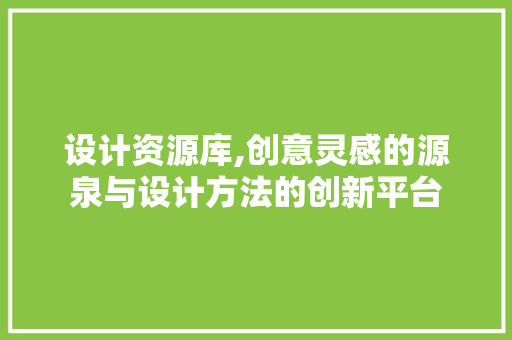 设计资源库,创意灵感的源泉与设计方法的创新平台