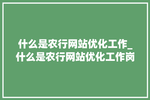 什么是农行网站优化工作_什么是农行网站优化工作岗位。 网站建设公司 什么是农行网站优化工作_什么是农行网站优化工作岗位。 什么是农行网站优化工作_什么是农行网站优化工作岗位。 网站建设公司
