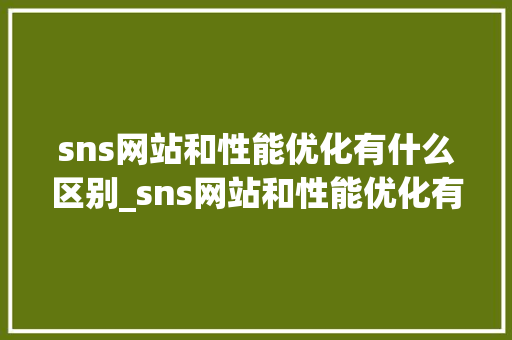 sns网站和性能优化有什么区别_sns网站和性能优化有什么区别呢。 sns网站和性能优化有什么区别_sns网站和性能优化有什么区别呢。 搜狗SEO