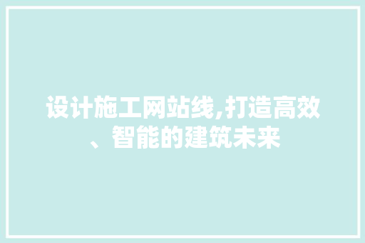 设计施工网站线,打造高效、智能的建筑未来 设计施工网站线,打造高效、智能的建筑未来 神马SEO