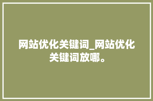网站优化关键词_网站优化关键词放哪。 网站优化关键词_网站优化关键词放哪。 SEO关键词