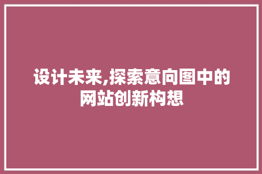 设计未来,探索意向图中的网站创新构想 设计未来,探索意向图中的网站创新构想 必应SEO