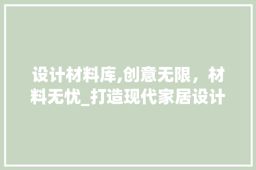 设计材料库,创意无限，材料无忧_打造现代家居设计的智慧平台