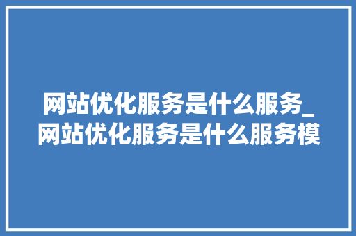 网站优化服务是什么服务_网站优化服务是什么服务模式。 网站优化服务是什么服务_网站优化服务是什么服务模式。 SEO关键词