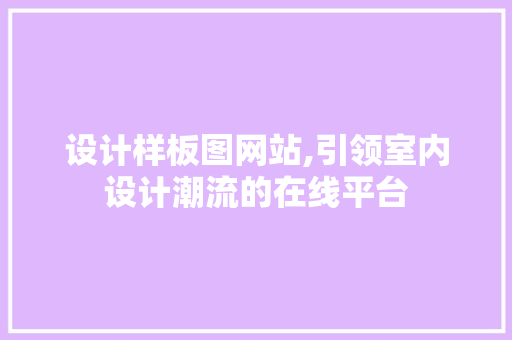 设计样板图网站,引领室内设计潮流的在线平台 设计样板图网站,引领室内设计潮流的在线平台 百度SEO