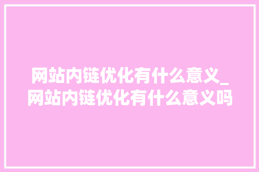 网站内链优化有什么意义_网站内链优化有什么意义吗。 网站内链优化有什么意义_网站内链优化有什么意义吗。 搜狗SEO