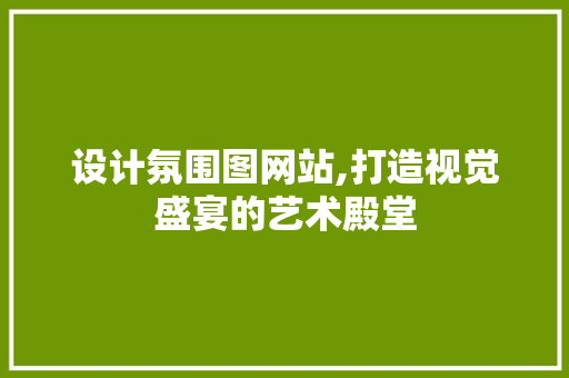 设计氛围图网站,打造视觉盛宴的艺术殿堂