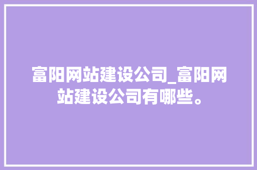 富阳网站建设公司_富阳网站建设公司有哪些。 富阳网站建设公司_富阳网站建设公司有哪些。 网站建设公司