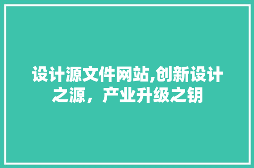 设计源文件网站,创新设计之源，产业升级之钥 设计源文件网站,创新设计之源，产业升级之钥 网站建设公司