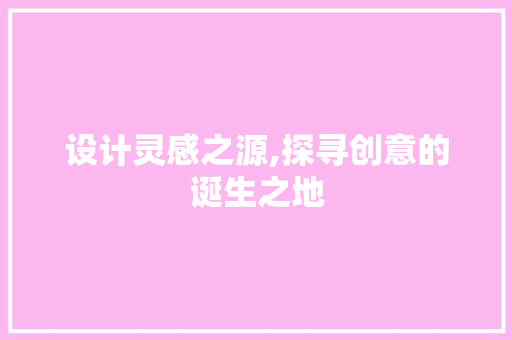 设计灵感之源,探寻创意的诞生之地 设计灵感之源,探寻创意的诞生之地 网站建设公司