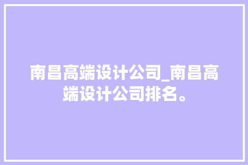 南昌高端设计公司_南昌高端设计公司排名。