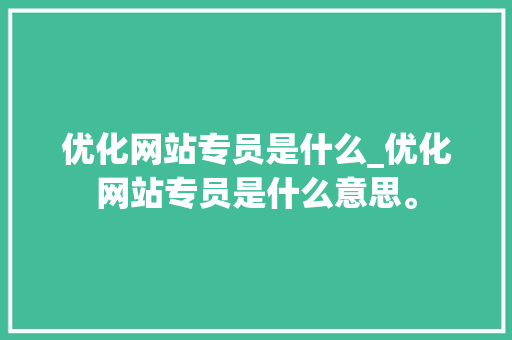优化网站专员是什么_优化网站专员是什么意思。 优化网站专员是什么_优化网站专员是什么意思。 神马SEO