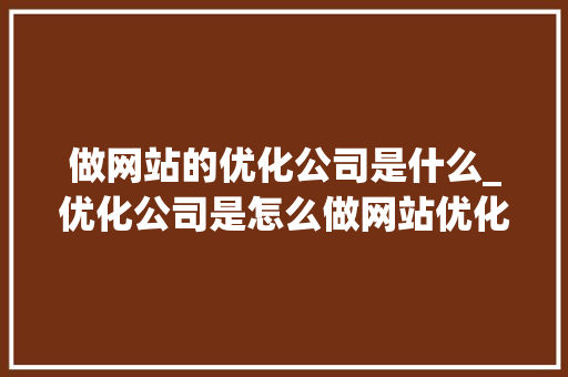 做网站的优化公司是什么_优化公司是怎么做网站优化的。 做网站的优化公司是什么_优化公司是怎么做网站优化的。 百度SEO