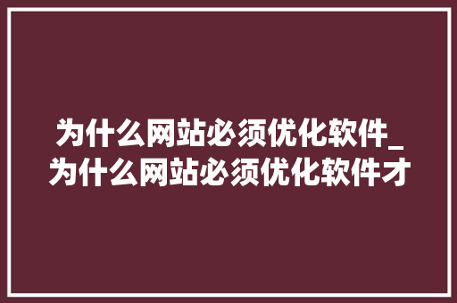 为什么网站必须优化软件_为什么网站必须优化软件才能打开。