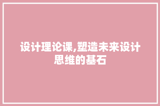 设计理论课,塑造未来设计思维的基石 设计理论课,塑造未来设计思维的基石 网站建设公司