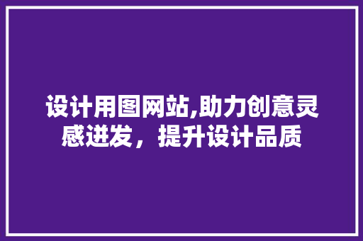设计用图网站,助力创意灵感迸发，提升设计品质 设计用图网站,助力创意灵感迸发，提升设计品质 神马SEO