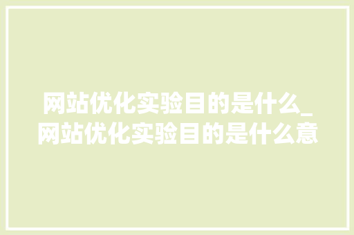 网站优化实验目的是什么_网站优化实验目的是什么意思。 网站优化实验目的是什么_网站优化实验目的是什么意思。 搜狗SEO