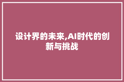 设计界的未来,AI时代的创新与挑战 设计界的未来,AI时代的创新与挑战 百度SEO