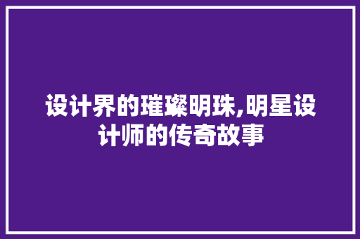 设计界的璀璨明珠,明星设计师的传奇故事 设计界的璀璨明珠,明星设计师的传奇故事 百度SEO