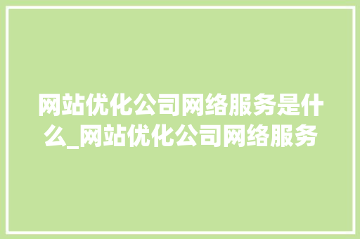 网站优化公司网络服务是什么_网站优化公司网络服务是什么服务。 网站优化公司网络服务是什么_网站优化公司网络服务是什么服务。 必应SEO
