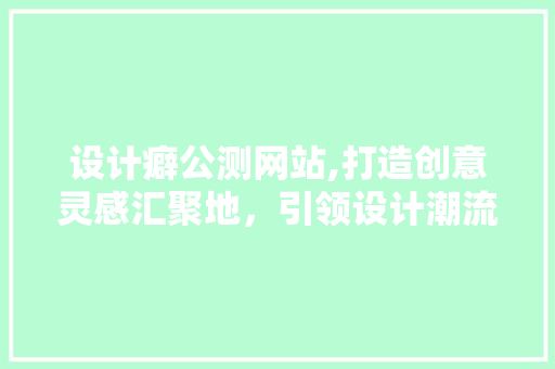 设计癖公测网站,打造创意灵感汇聚地，引领设计潮流新风向 设计癖公测网站,打造创意灵感汇聚地，引领设计潮流新风向 神马SEO