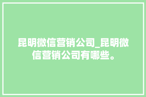 昆明微信营销公司_昆明微信营销公司有哪些。 网站建设公司 昆明微信营销公司_昆明微信营销公司有哪些。 昆明微信营销公司_昆明微信营销公司有哪些。 网站建设公司