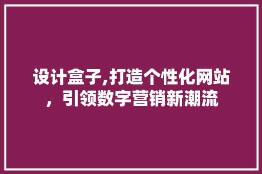 设计盒子,打造个性化网站，引领数字营销新潮流 设计盒子,打造个性化网站，引领数字营销新潮流 百度SEO