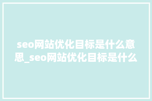 seo网站优化目标是什么意思_seo网站优化目标是什么意思呀。 seo网站优化目标是什么意思_seo网站优化目标是什么意思呀。 SEO关键词