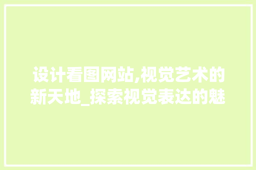 设计看图网站,视觉艺术的新天地_探索视觉表达的魅力