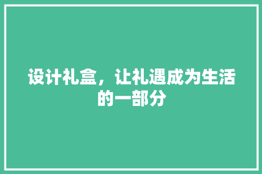 设计礼盒，让礼遇成为生活的一部分 设计礼盒，让礼遇成为生活的一部分 必应SEO