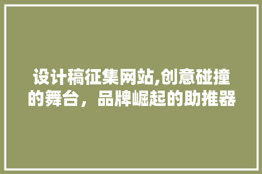 设计稿征集网站,创意碰撞的舞台，品牌崛起的助推器 设计稿征集网站,创意碰撞的舞台，品牌崛起的助推器 神马SEO