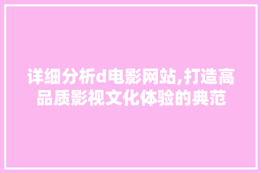 详细分析d电影网站,打造高品质影视文化体验的典范 详细分析d电影网站,打造高品质影视文化体验的典范 必应SEO