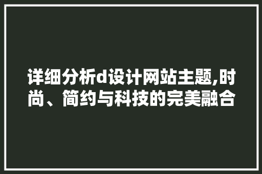 详细分析d设计网站主题,时尚、简约与科技的完美融合 详细分析d设计网站主题,时尚、简约与科技的完美融合 必应SEO